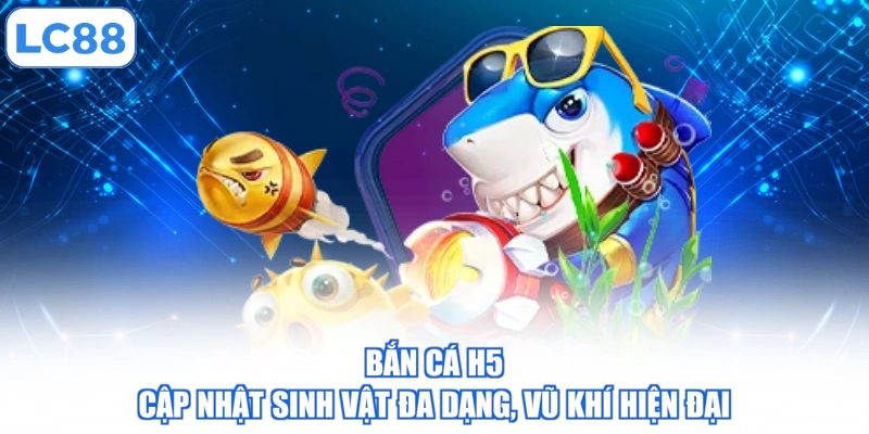 Bắn Cá H5 - Cập Nhật Sinh Vật Đa Dạng, Vũ Khí Hiện Đại