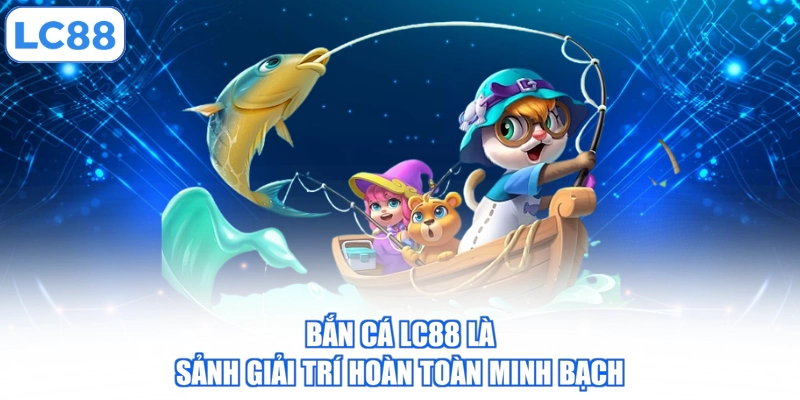 Bắn cá LC88 là sảnh giải trí hoàn toàn minh bạch