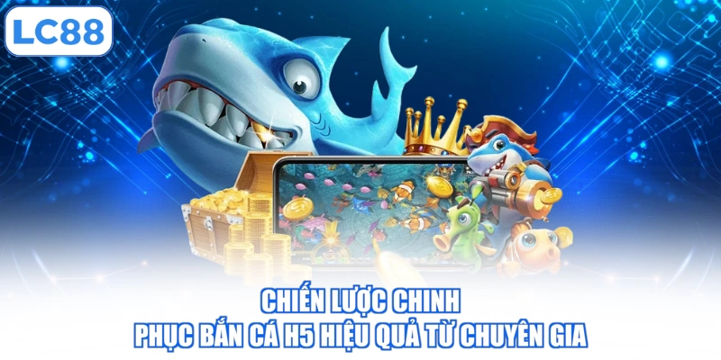 Chiến lược chinh phục bắn cá H5 hiệu quả từ chuyên gia