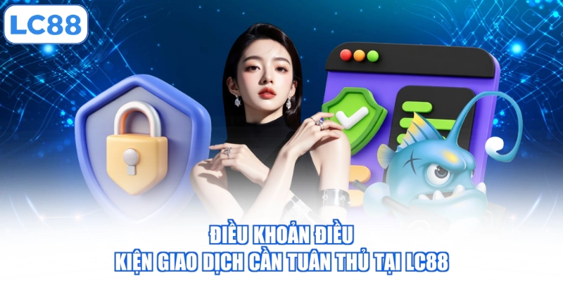 Điều khoản điều kiện giao dịch cần tuân thủ tại LC88