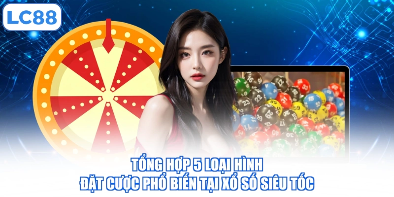 Tổng hợp 5 loại hình đặt cược phổ biến tại xổ số siêu tốc